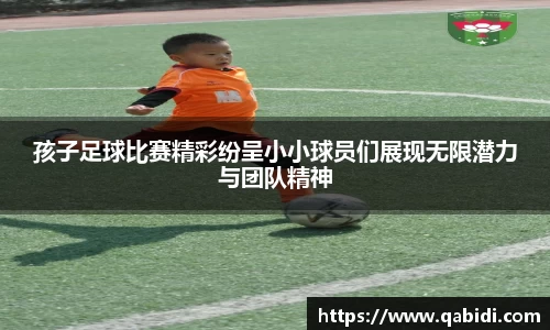 孩子足球比赛精彩纷呈小小球员们展现无限潜力与团队精神