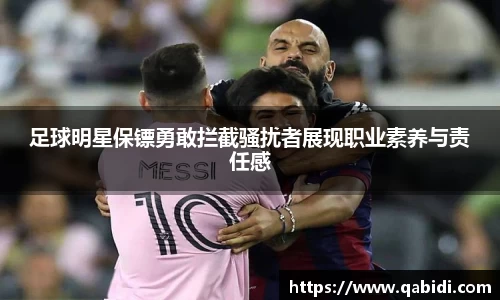 足球明星保镖勇敢拦截骚扰者展现职业素养与责任感