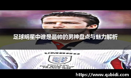 足球明星中谁是最帅的男神盘点与魅力解析